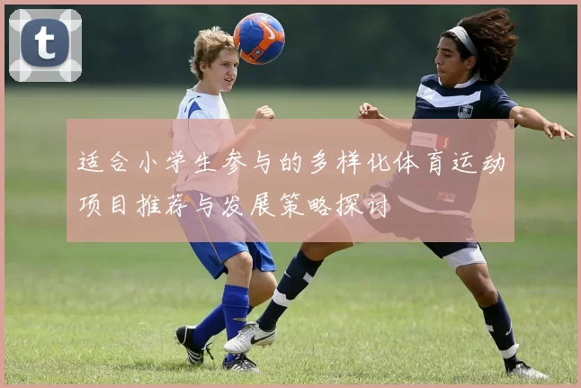 适合小学生参与的多样化体育运动项目推荐与发展策略探讨