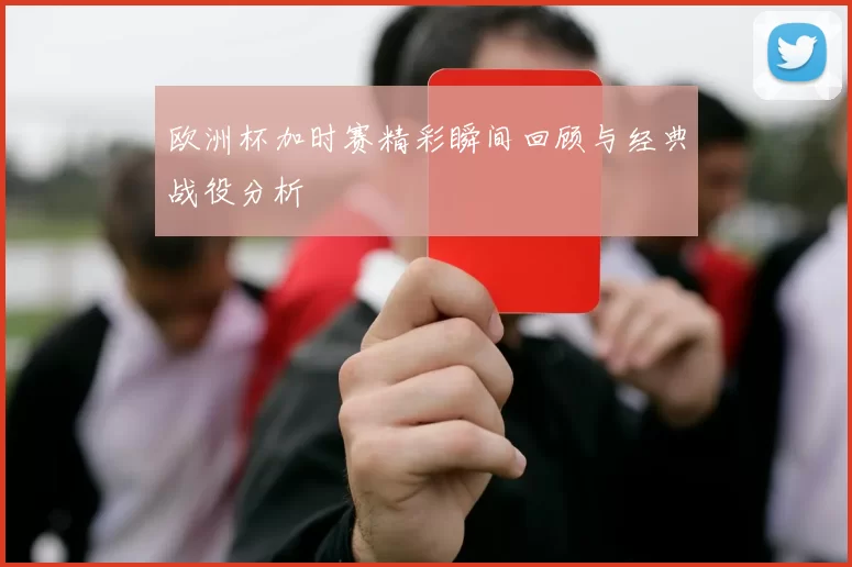 欧洲杯加时赛精彩瞬间回顾与经典战役分析