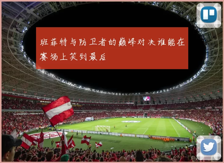 班菲特与防卫者的巅峰对决谁能在赛场上笑到最后