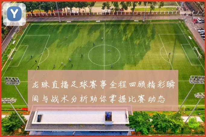 龙珠直播足球赛事全程回顾精彩瞬间与战术分析助你掌握比赛动态