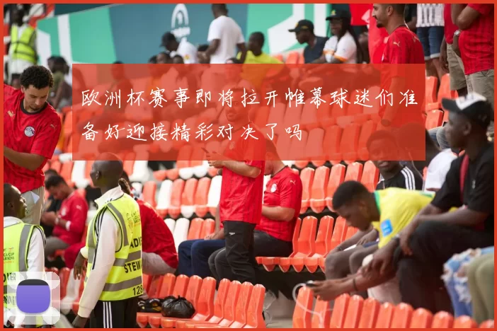 欧洲杯赛事即将拉开帷幕球迷们准备好迎接精彩对决了吗