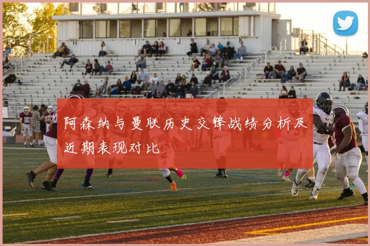 阿森纳与曼联历史交锋战绩分析及近期表现对比