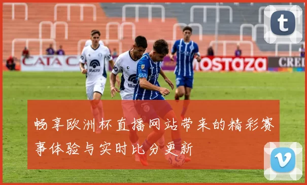 畅享欧洲杯直播网站带来的精彩赛事体验与实时比分更新