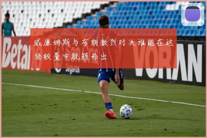 威廉姆斯与布朗激烈对决谁能在这场较量中脱颖而出