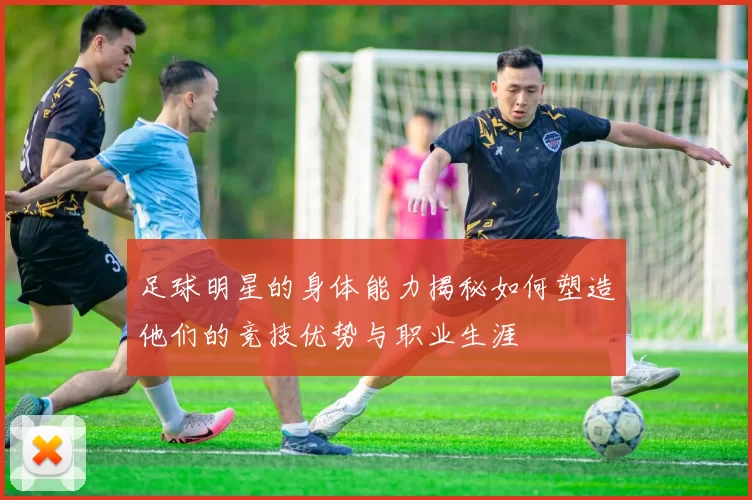 足球明星的身体能力揭秘如何塑造他们的竞技优势与职业生涯